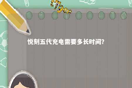悦刻五代充电需要多长时间	
？ 